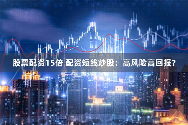 股票配资15倍 配资短线炒股：高风险高回报？