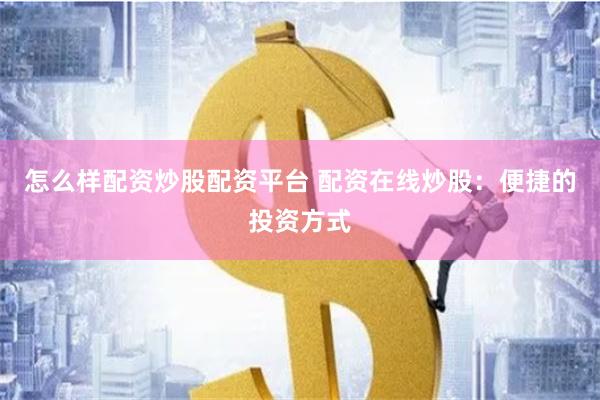 怎么样配资炒股配资平台 配资在线炒股：便捷的投资方式