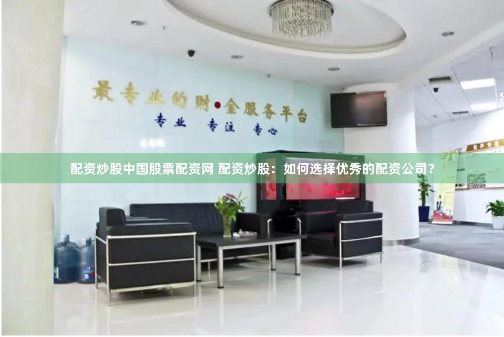 配资炒股中国股票配资网 配资炒股：如何选择优秀的配资公司？