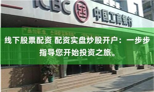 线下股票配资 配资实盘炒股开户：一步步指导您开始投资之旅。