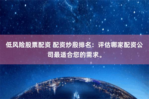 低风险股票配资 配资炒股排名：评估哪家配资公司最适合您的需求。