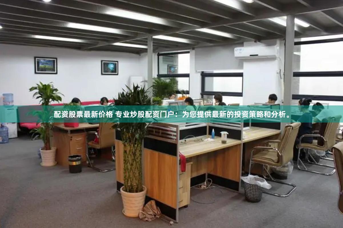 配资股票最新价格 专业炒股配资门户：为您提供最新的投资策略和分析。