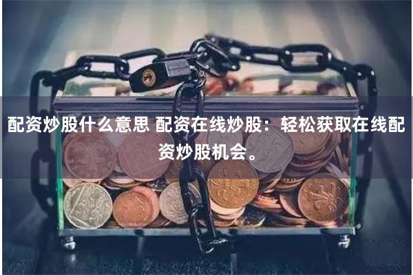 配资炒股什么意思 配资在线炒股：轻松获取在线配资炒股机会。