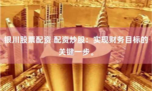 银川股票配资 配资炒股：实现财务目标的关键一步。