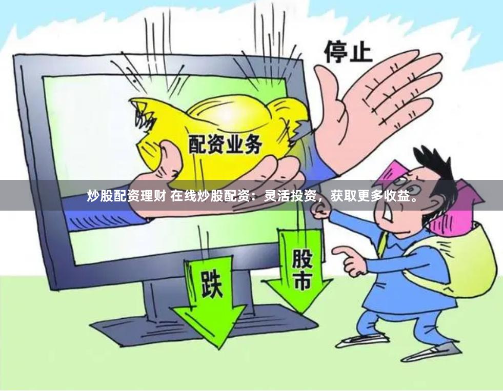炒股配资理财 在线炒股配资：灵活投资，获取更多收益。