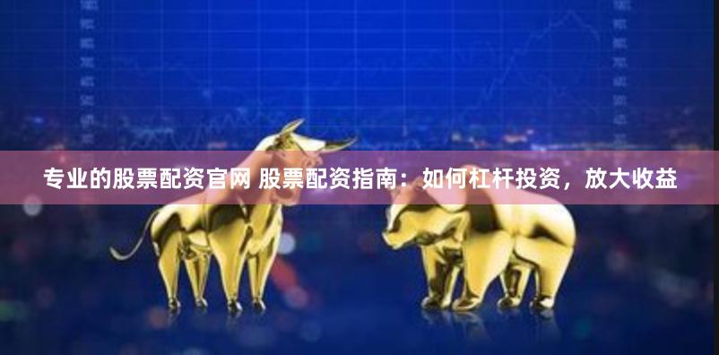 专业的股票配资官网 股票配资指南：如何杠杆投资，放大收益