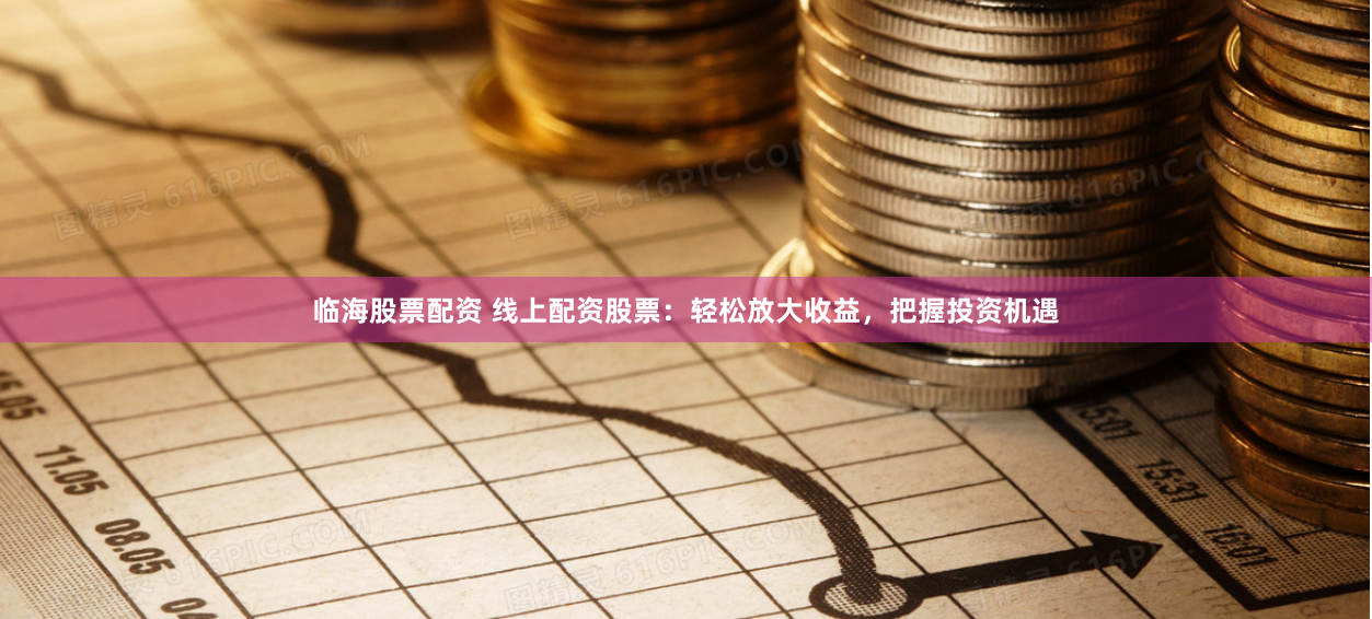 临海股票配资 线上配资股票：轻松放大收益，把握投资机遇