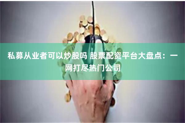 私募从业者可以炒股吗 股票配资平台大盘点：一网打尽热门公司