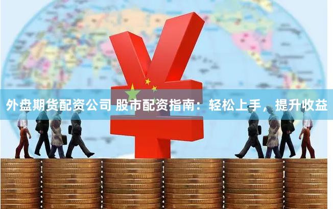 外盘期货配资公司 股市配资指南：轻松上手，提升收益