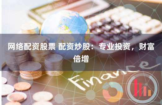 网络配资股票 配资炒股：专业投资，财富倍增