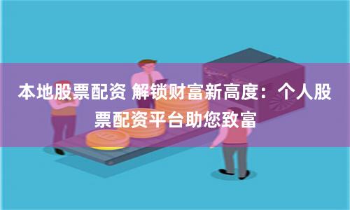 本地股票配资 解锁财富新高度：个人股票配资平台助您致富