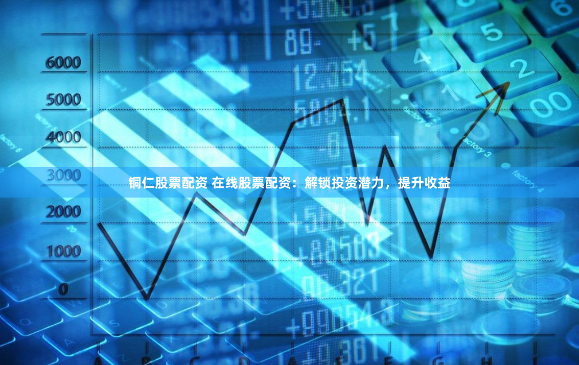 铜仁股票配资 在线股票配资：解锁投资潜力，提升收益