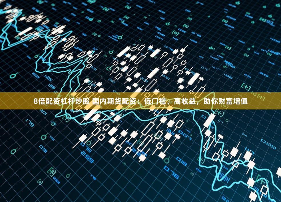 8倍配资杠杆炒股 国内期货配资：低门槛、高收益，助你财富增值