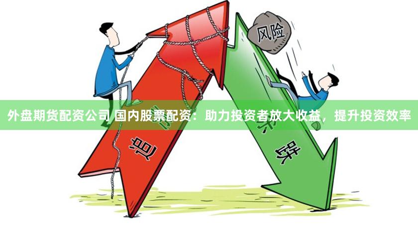 外盘期货配资公司 国内股票配资：助力投资者放大收益，提升投资效率