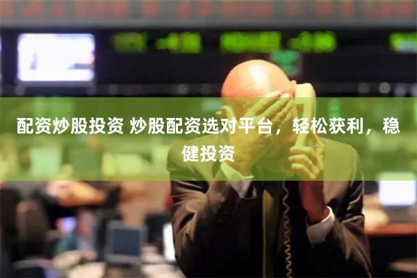 配资炒股投资 炒股配资选对平台，轻松获利，稳健投资