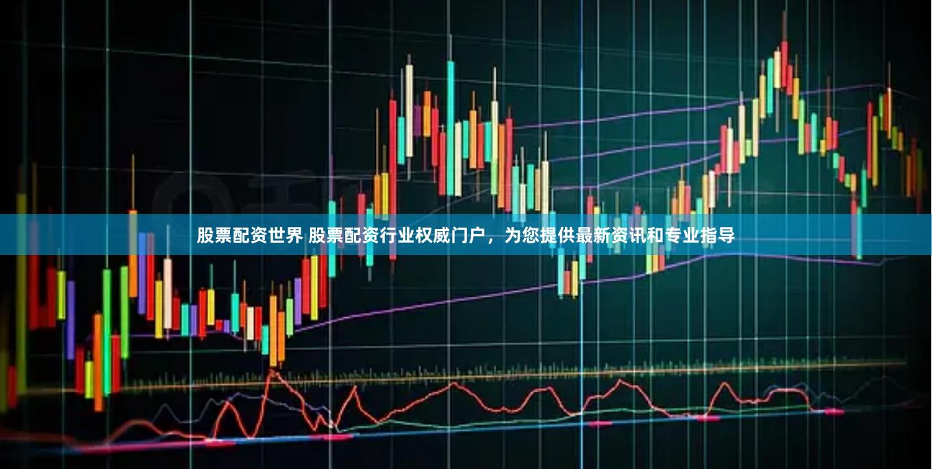 股票配资世界 股票配资行业权威门户，为您提供最新资讯和专业指导