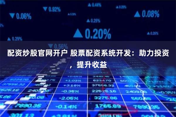 配资炒股官网开户 股票配资系统开发：助力投资，提升收益