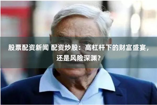 股票配资新闻 配资炒股：高杠杆下的财富盛宴，还是风险深渊？