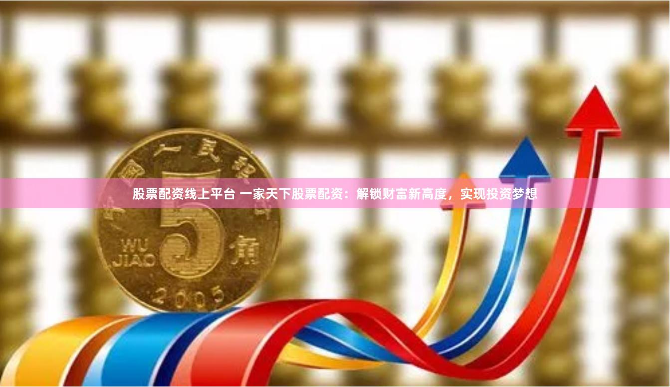 股票配资线上平台 一家天下股票配资：解锁财富新高度，实现投资梦想