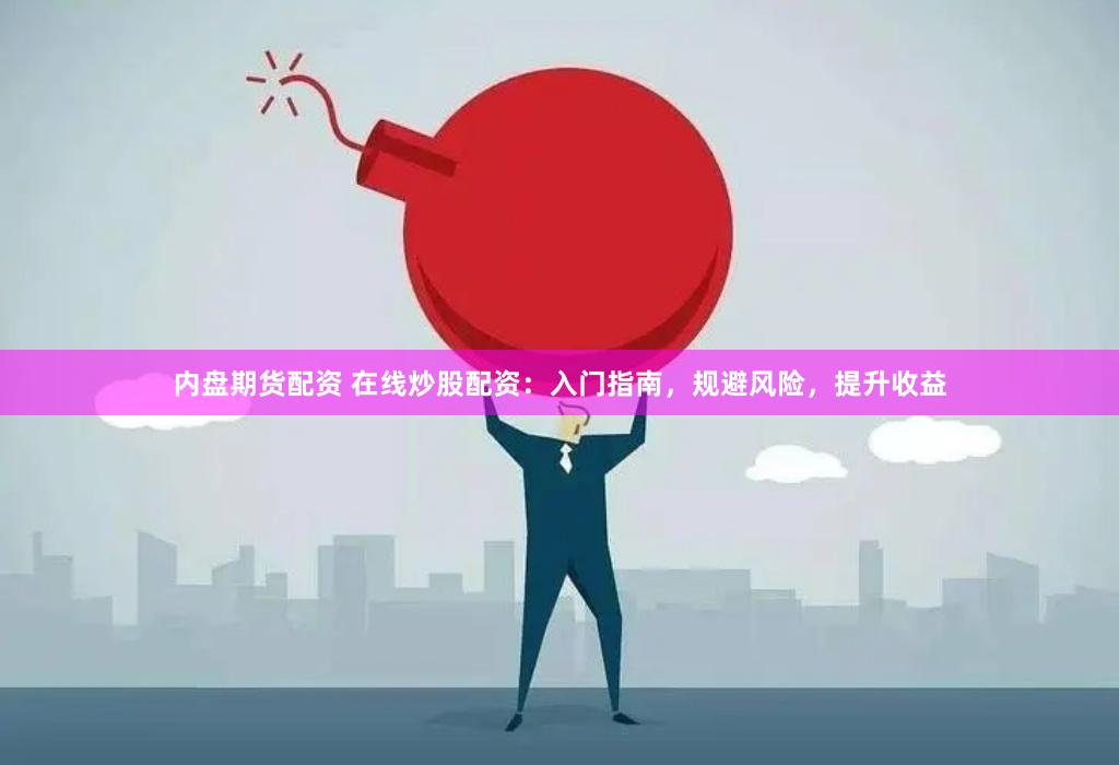 内盘期货配资 在线炒股配资：入门指南，规避风险，提升收益