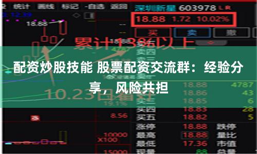 配资炒股技能 股票配资交流群：经验分享，风险共担