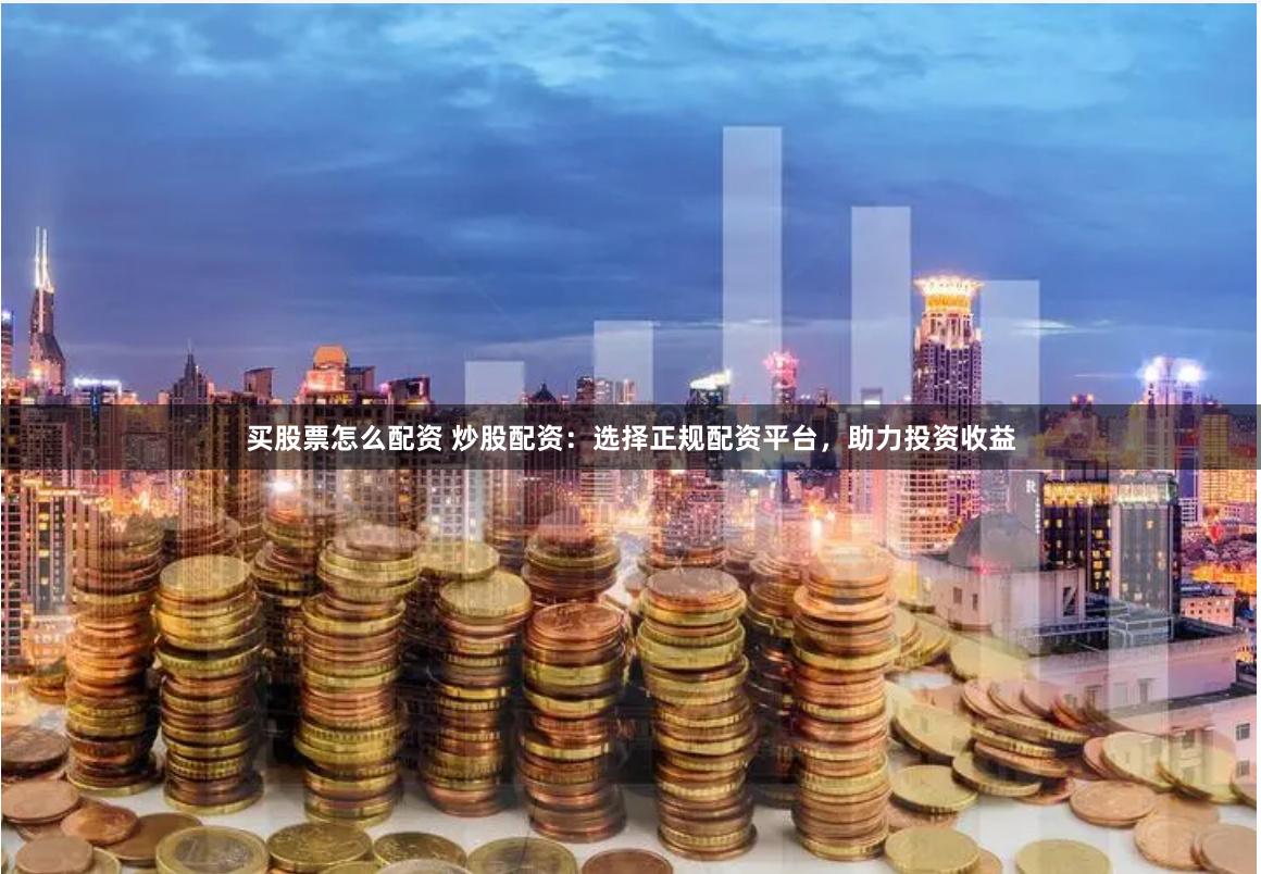买股票怎么配资 炒股配资：选择正规配资平台，助力投资收益