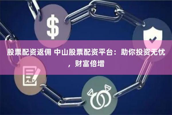 股票配资返佣 中山股票配资平台：助你投资无忧，财富倍增