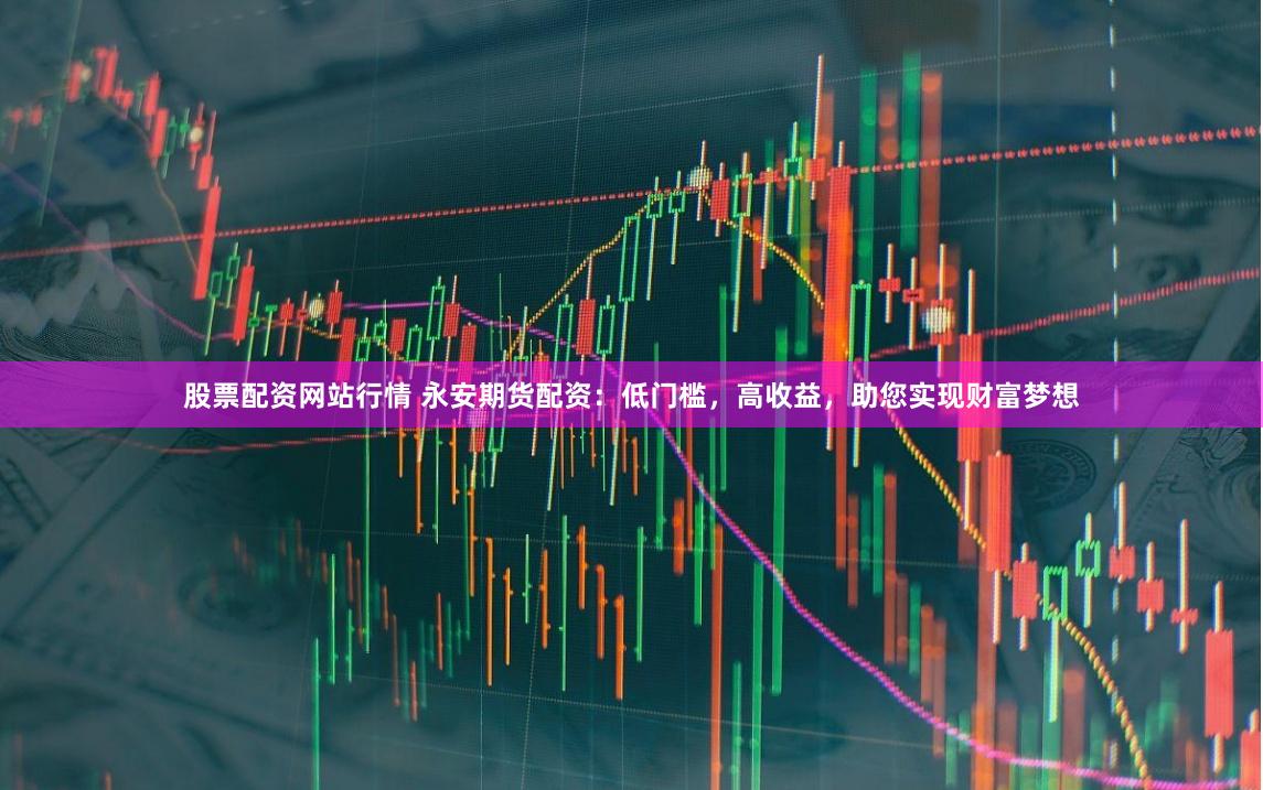 股票配资网站行情 永安期货配资：低门槛，高收益，助您实现财富梦想