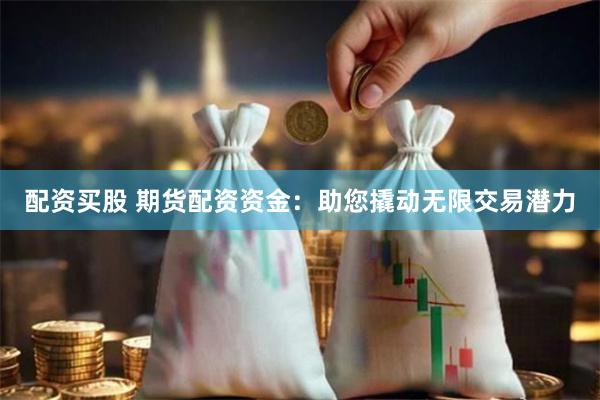 配资买股 期货配资资金：助您撬动无限交易潜力