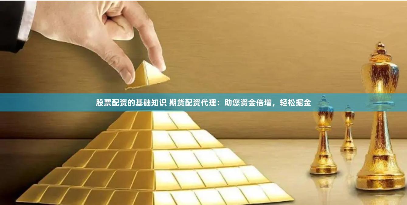 股票配资的基础知识 期货配资代理：助您资金倍增，轻松掘金