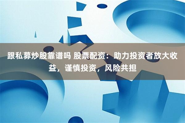跟私募炒股靠谱吗 股票配资：助力投资者放大收益，谨慎投资，风险共担