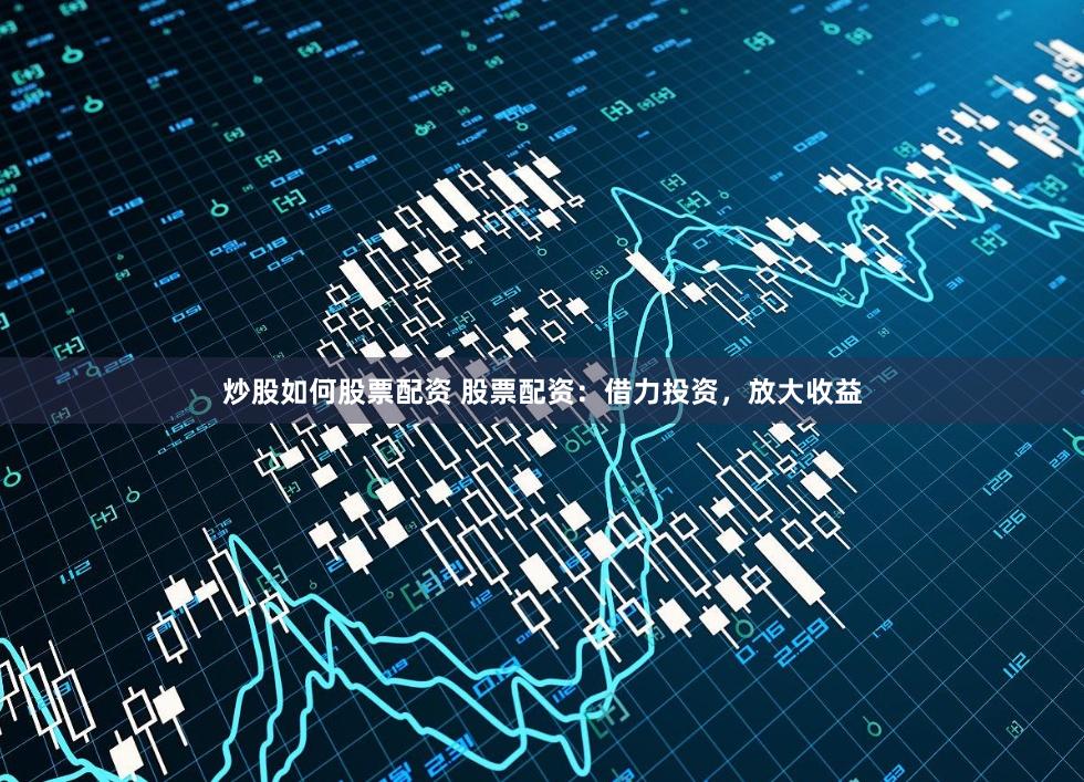 炒股如何股票配资 股票配资：借力投资，放大收益