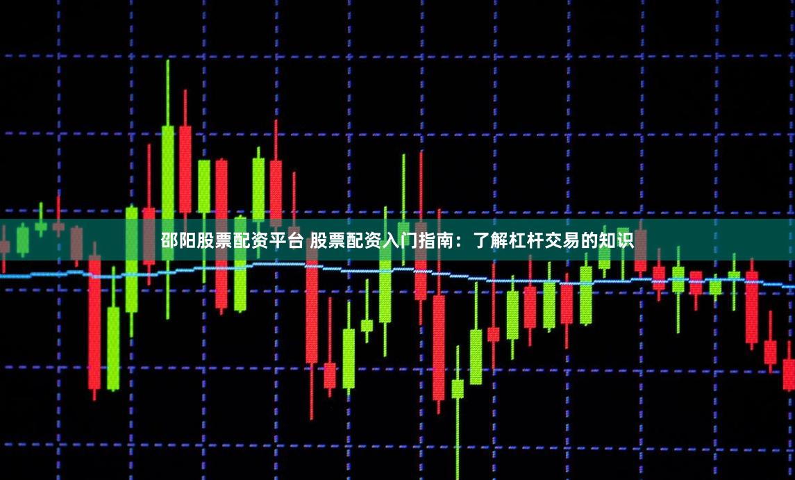 邵阳股票配资平台 股票配资入门指南：了解杠杆交易的知识