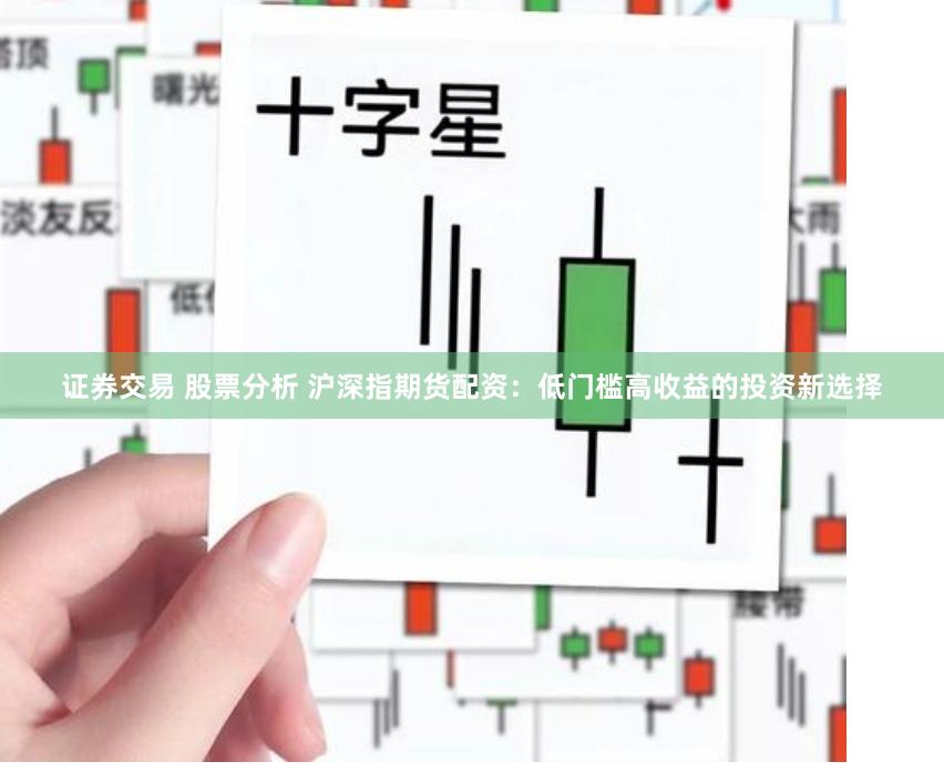 证券交易 股票分析 沪深指期货配资：低门槛高收益的投资新选择