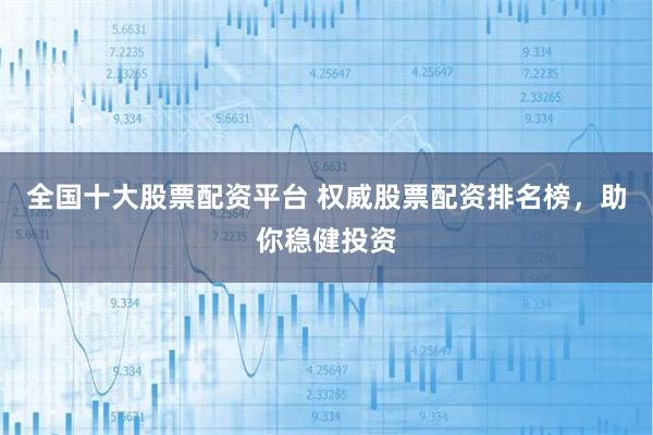 全国十大股票配资平台 权威股票配资排名榜，助你稳健投资