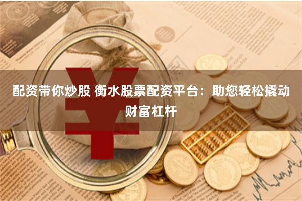 配资带你炒股 衡水股票配资平台：助您轻松撬动财富杠杆