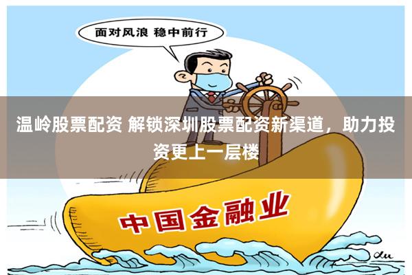 温岭股票配资 解锁深圳股票配资新渠道，助力投资更上一层楼