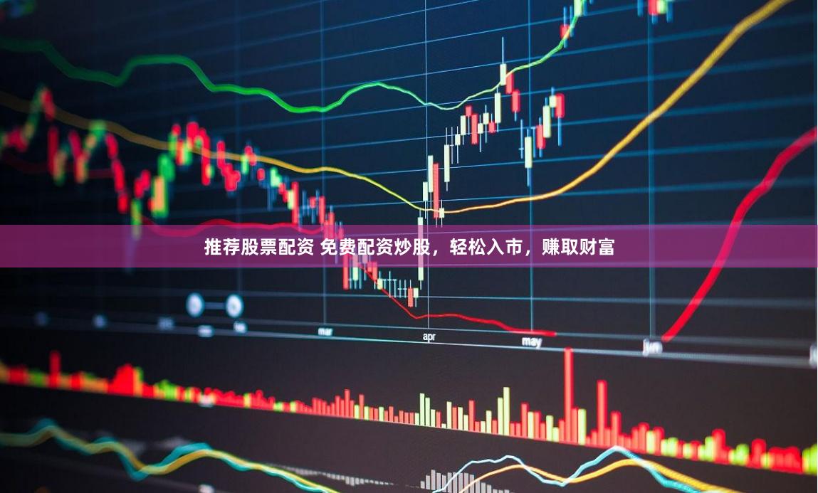 推荐股票配资 免费配资炒股，轻松入市，赚取财富