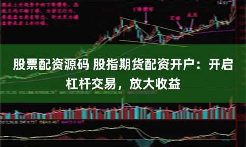 股票配资源码 股指期货配资开户：开启杠杆交易，放大收益