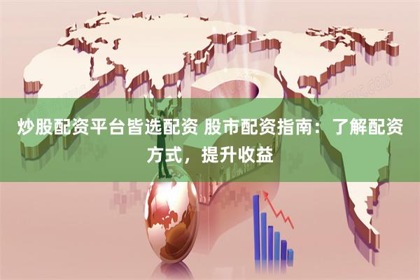 炒股配资平台皆选配资 股市配资指南：了解配资方式，提升收益