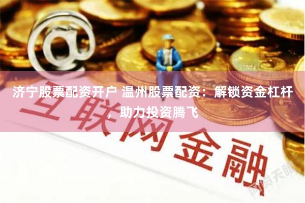 济宁股票配资开户 温州股票配资：解锁资金杠杆，助力投资腾飞