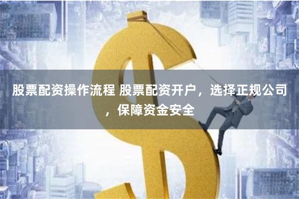股票配资操作流程 股票配资开户，选择正规公司，保障资金安全