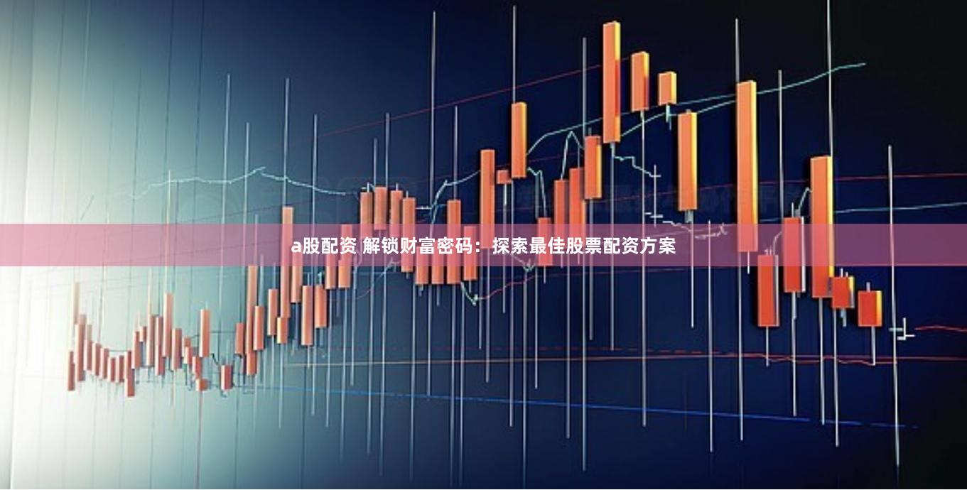 a股配资 解锁财富密码：探索最佳股票配资方案