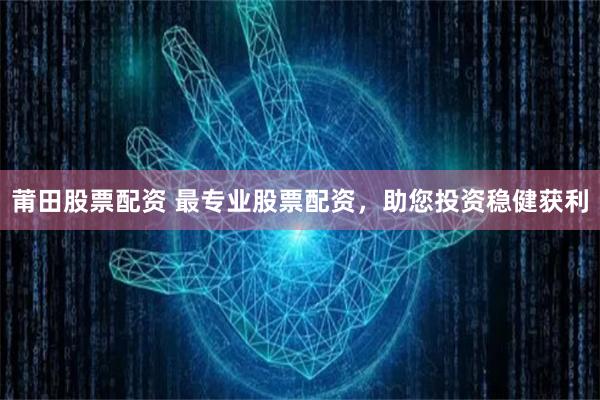 莆田股票配资 最专业股票配资，助您投资稳健获利