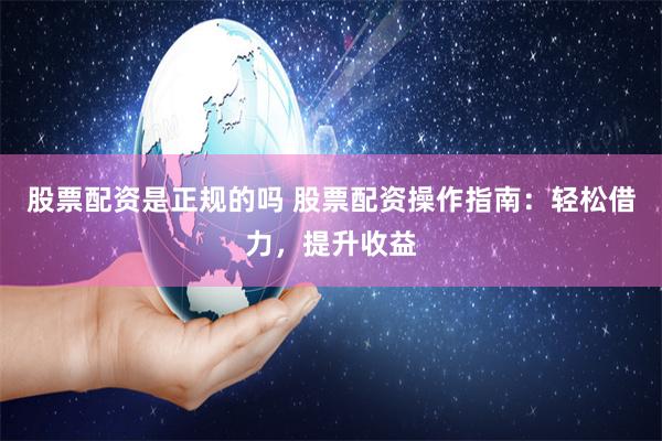 股票配资是正规的吗 股票配资操作指南：轻松借力，提升收益