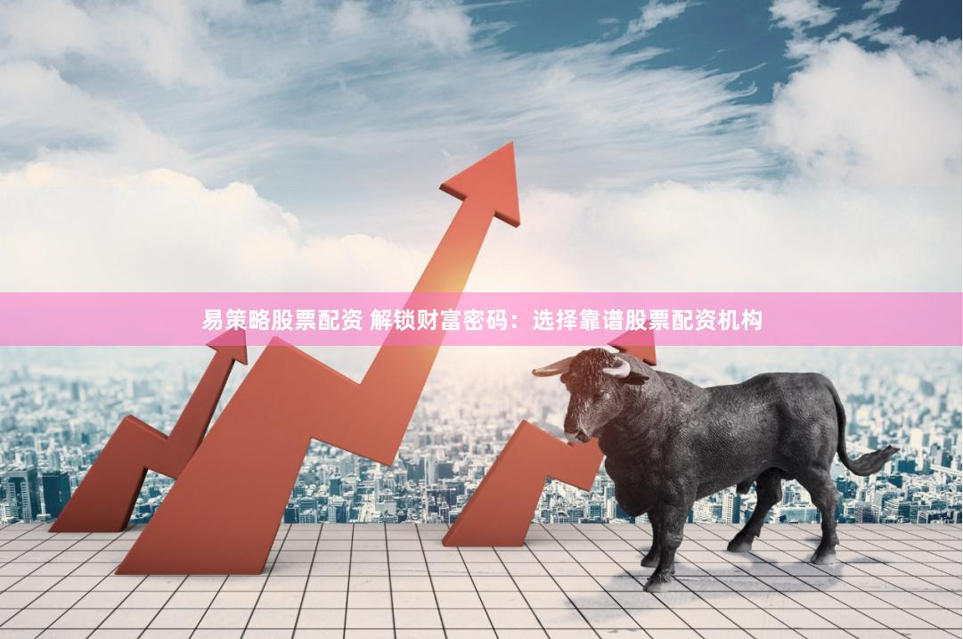 易策略股票配资 解锁财富密码：选择靠谱股票配资机构