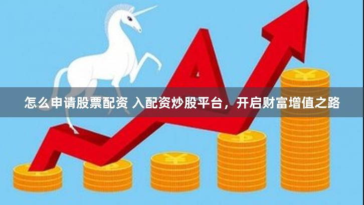 怎么申请股票配资 入配资炒股平台，开启财富增值之路