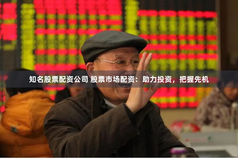 知名股票配资公司 股票市场配资：助力投资，把握先机