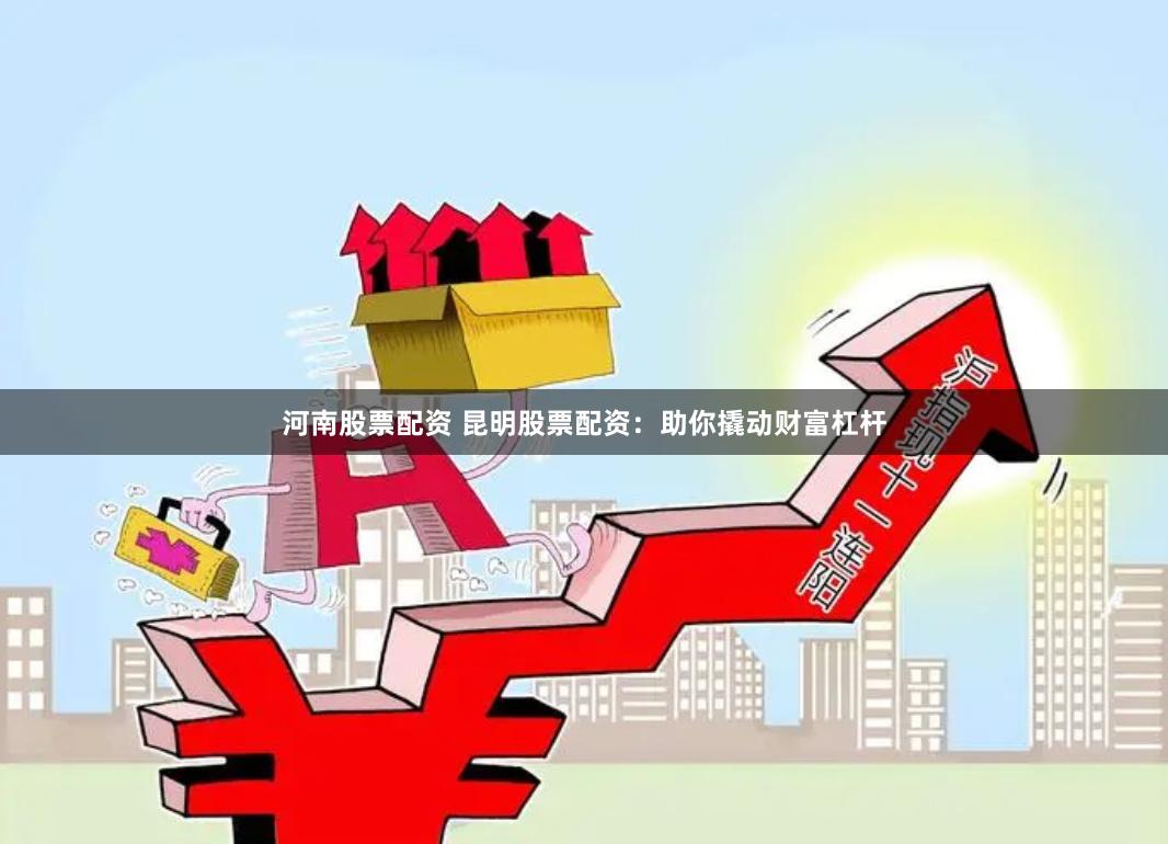 河南股票配资 昆明股票配资：助你撬动财富杠杆