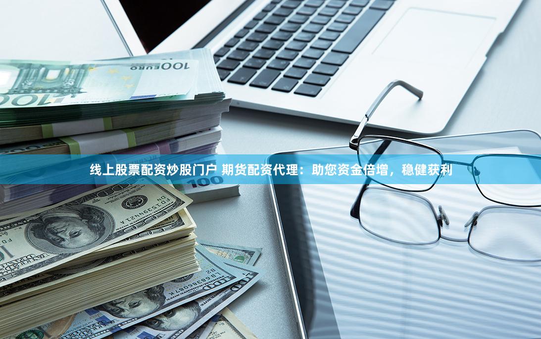 线上股票配资炒股门户 期货配资代理:助您资金倍增,稳健获利